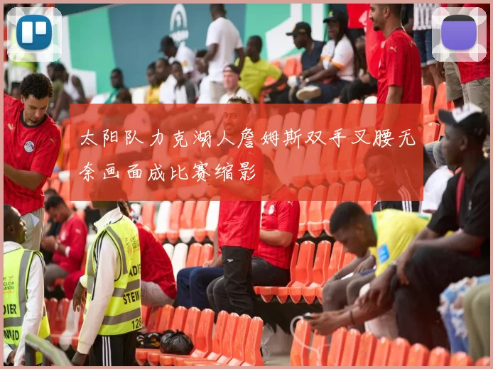 太阳队力克湖人詹姆斯双手叉腰无奈画面成比赛缩影