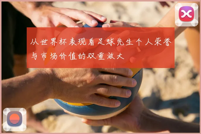 从世界杯表现看足球先生个人荣誉与市场价值的双重放大