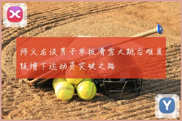 师义龙谈男子单板滑雪大跳台难度陡增下运动员突破之路