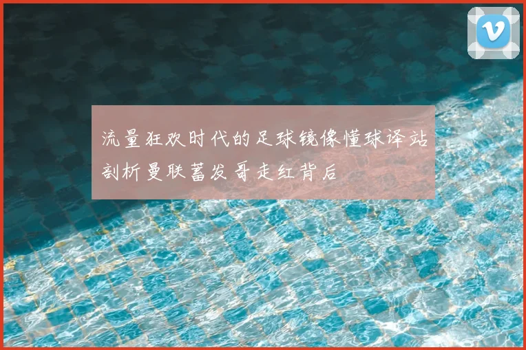 流量狂欢时代的足球镜像懂球译站剖析曼联蓄发哥走红背后
