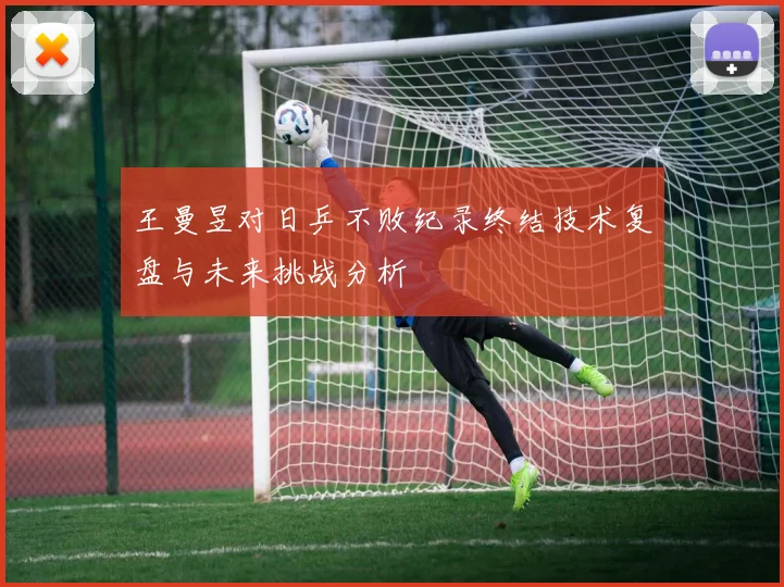 王曼昱对日乒不败纪录终结技术复盘与未来挑战分析