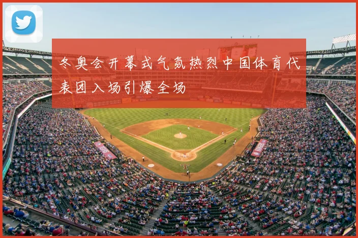 冬奥会开幕式气氛热烈中国体育代表团入场引爆全场