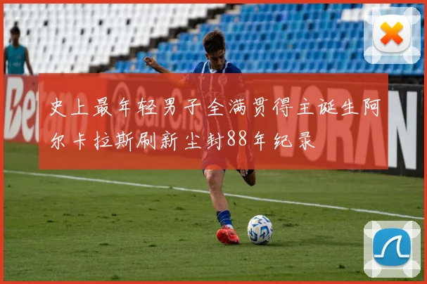 史上最年轻男子全满贯得主诞生阿尔卡拉斯刷新尘封88年纪录