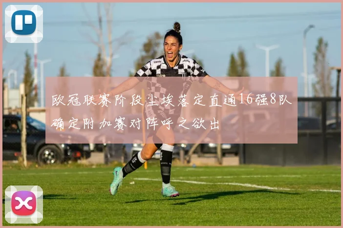 欧冠联赛阶段尘埃落定直通16强8队确定附加赛对阵呼之欲出