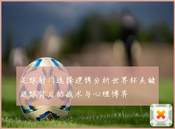 足球射门选择逻辑分析世界杯关键进球背后的战术与心理博弈