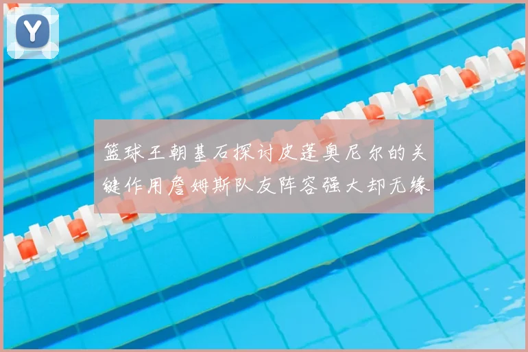 篮球王朝基石探讨皮蓬奥尼尔的关键作用詹姆斯队友阵容强大却无缘王朝原因分析