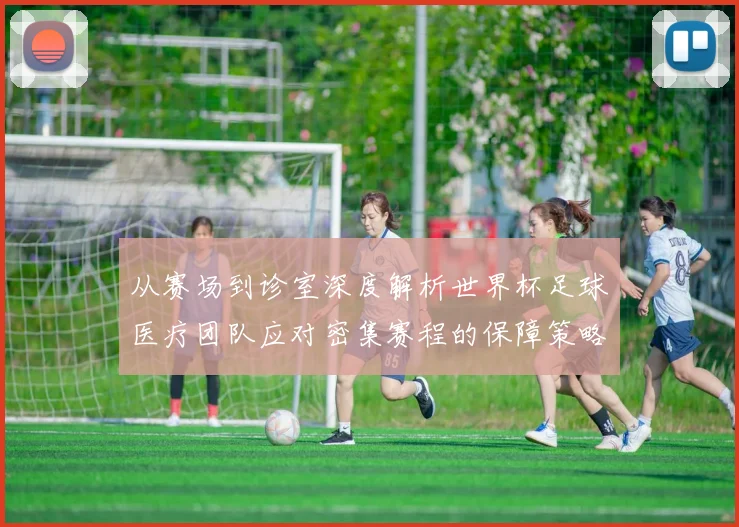 从赛场到诊室深度解析世界杯足球医疗团队应对密集赛程的保障策略