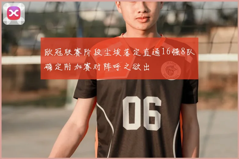 欧冠联赛阶段尘埃落定直通16强8队确定附加赛对阵呼之欲出
