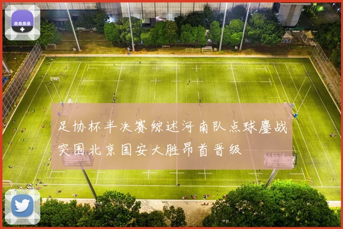 足协杯半决赛综述河南队点球鏖战突围北京国安大胜昂首晋级
