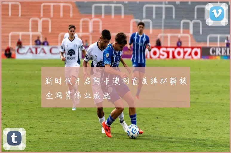 新时代开启阿卡澳网首度捧杯解锁全满贯伟业成就