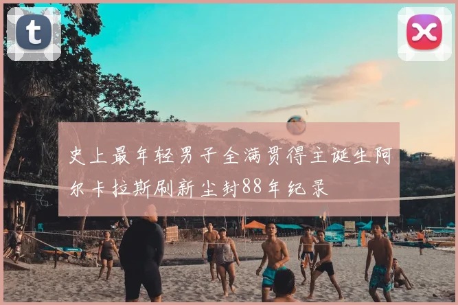 史上最年轻男子全满贯得主诞生阿尔卡拉斯刷新尘封88年纪录