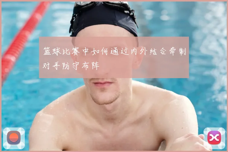篮球比赛中如何通过内外结合牵制对手防守布阵