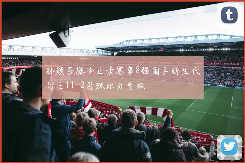 孙颖莎爆冷止步赛事8强国乒新生代打出11-2悬殊比分晋级